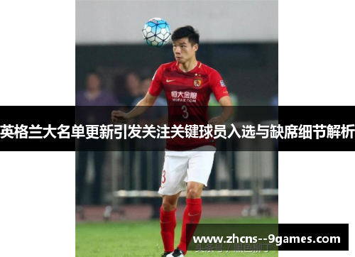 英格兰大名单更新引发关注关键球员入选与缺席细节解析 英格兰大名单更新引发关注关键球员入选与缺席细节解析