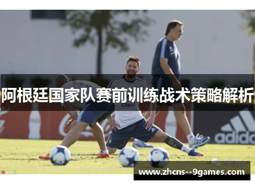 阿根廷国家队赛前训练战术策略解析 阿根廷国家队赛前训练战术策略解析