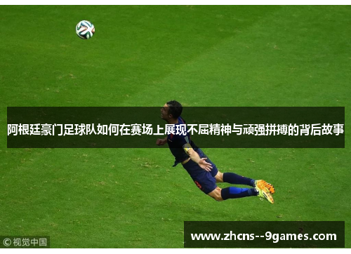 阿根廷豪门足球队如何在赛场上展现不屈精神与顽强拼搏的背后故事 阿根廷豪门足球队如何在赛场上展现不屈精神与顽强拼搏的背后故事