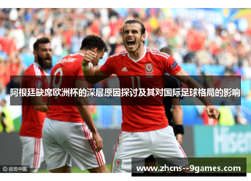 阿根廷缺席欧洲杯的深层原因探讨及其对国际足球格局的影响 阿根廷缺席欧洲杯的深层原因探讨及其对国际足球格局的影响