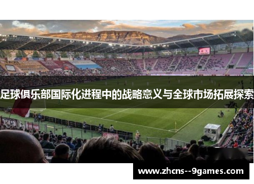 足球俱乐部国际化进程中的战略意义与全球市场拓展探索 足球俱乐部国际化进程中的战略意义与全球市场拓展探索