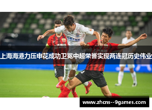 上海海港力压申花成功卫冕中超荣誉实现两连冠历史伟业 上海海港力压申花成功卫冕中超荣誉实现两连冠历史伟业