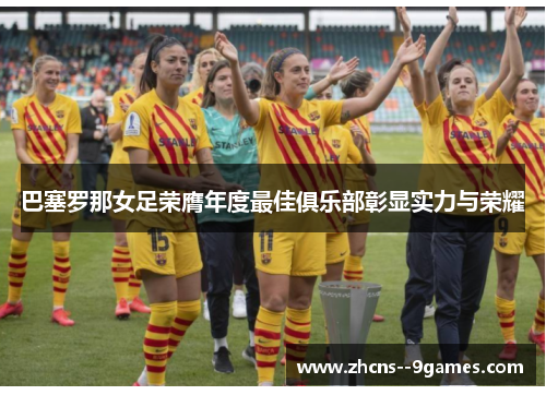 巴塞罗那女足荣膺年度最佳俱乐部彰显实力与荣耀