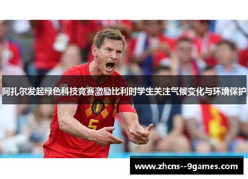 阿扎尔发起绿色科技竞赛激励比利时学生关注气候变化与环境保护 阿扎尔发起绿色科技竞赛激励比利时学生关注气候变化与环境保护