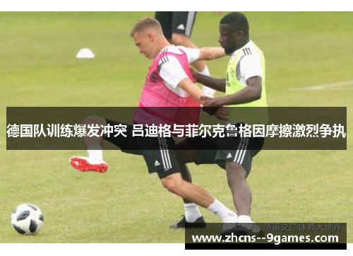 德国队训练爆发冲突 吕迪格与菲尔克鲁格因摩擦激烈争执