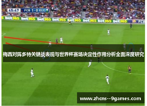 梅西对阵多特关键战表现与世界杯赛场决定性作用分析全面深度研究 梅西对阵多特关键战表现与世界杯赛场决定性作用分析全面深度研究
