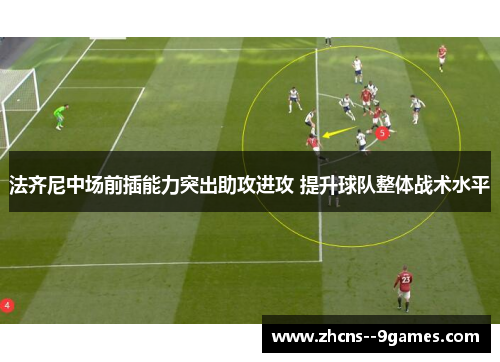 法齐尼中场前插能力突出助攻进攻 提升球队整体战术水平 法齐尼中场前插能力突出助攻进攻 提升球队整体战术水平