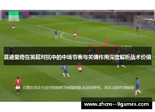 莫德里奇在英超对抗中的中场节奏与关键作用深度解析战术价值